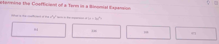 etermine the Coefficient of a Term in a Binomial Expansion
What is the coefficient of the x^6y^3 term in the expansion of (x+2y)^9 ?
84
336 168 672