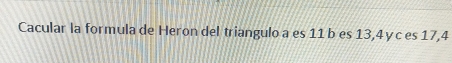 Cacular la formula de Heron del triangulo a es 11 b es 13, 4 y c es 17,4