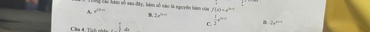 Trong các hàm số sau đây, hàm số nào là nguyên hàm của f(x)=e^(2x+5)
a
A. e^(2X+5)
B. 2e^(2x+5)
C.  1/2 e^(2x+5)
D. -2e^(2x+5)
Câu 4. Tích nhân beginarrayr  π /2  .endarray dx