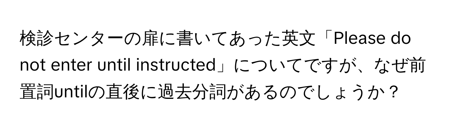 検診センターの扉に書いてあった英文「Please do not enter until instructed」についてですが、なぜ前置詞untilの直後に過去分詞があるのでしょうか？