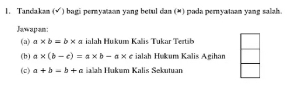 Tandakan (✔) bagi pernyataan yang betul dan (*) pada pernyataan yang salah.
Jawapan:
(a) a* b=b* a ialah Hukum Kalis Tukar Tertib
(b) a* (b-c)=a* b-a* c ialah Hukum Kalis Agihan
(c) a+b=b+a ialah Hukum Kalis Sekutuan