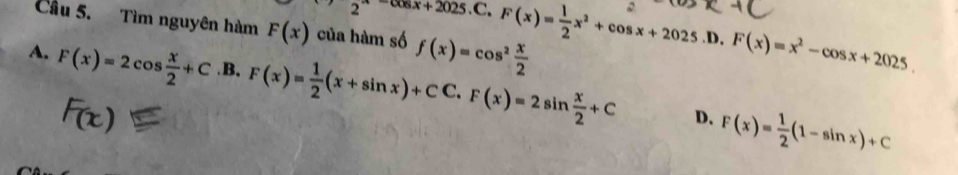 2^--cos x+2025.C.F(x)= 1/2 x^2+cos x+2025.D. F(x)=x^2-cos x+2025. 
Cầu 5. Tìm nguyên hàm F(x) của hàm số f(x)=cos^2 x/2 
A. F(x)=2cos  x/2 +C.B.F(x)= 1/2 (x+sin x)+CC.F(x)=2sin  x/2 +C F(x)= 1/2 (1-sin x)+C
D.