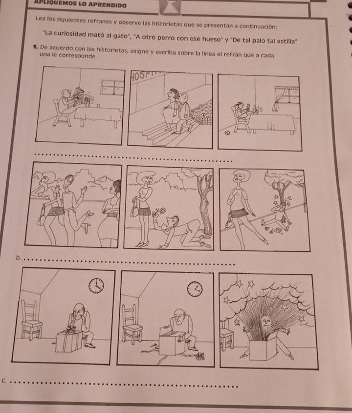 Ápliquemos lo aprendido 
Lea los siguientes refranes y observe las historietas que se presentan a continuación: 
"La curiosidad mató al gato", "A otro perro con ese hueso" y "De tal palo tal astilla" 
De acuerdo con las historietas, asigne y escriba sobre la línea el ref 
una l 
b 
C.