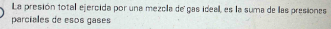 La presión total ejercida por una mezcla de gas ideal, es la suma de las presiones 
parciales de esos gases