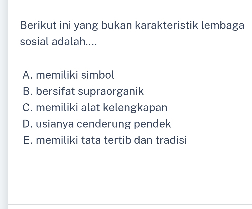 Berikut ini yang bukan karakteristik lembaga
sosial adalah....
A. memiliki simbol
B. bersifat supraorganik
C. memiliki alat kelengkapan
D. usianya cenderung pendek
E. memiliki tata tertib dan tradisi