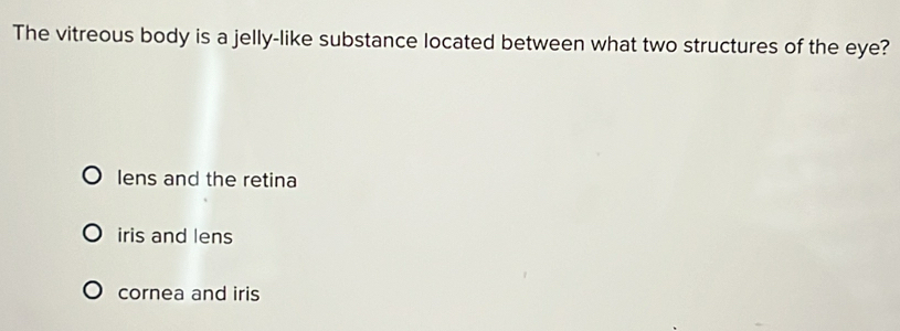 The vitreous body is a jelly-like substance located between what two structures of the eye?
lens and the retina
iris and lens
cornea and iris