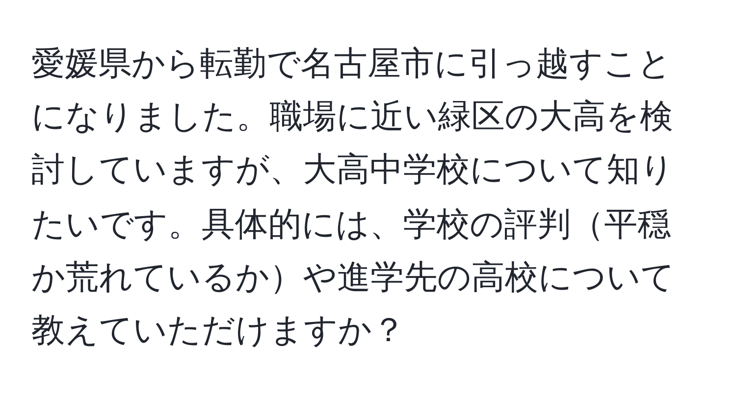 愛媛県から転勤で名古屋市に引っ越すことになりました。職場に近い緑区の大高を検討していますが、大高中学校について知りたいです。具体的には、学校の評判平穏か荒れているかや進学先の高校について教えていただけますか？