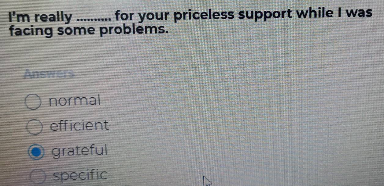 I'm really .......... for your priceless support while I was
facing some problems.
Answers
normal
efficient
grateful
specific