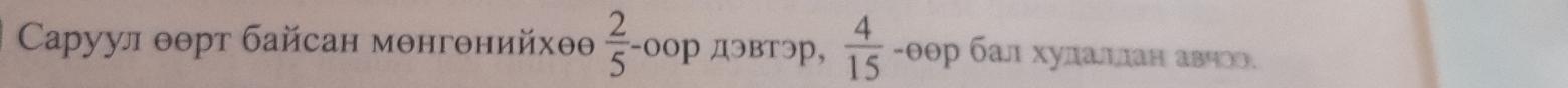 Cаруул θθрт байсан мθнгθнийхθθ  2/5  -оор дэвтэр,  4/15  - θθр бал худаллан авчనన.