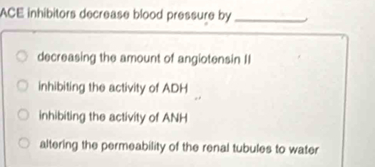 ACE inhibitors decrease blood pressure by_
decreasing the amount of angiotensin II
inhibiting the activity of ADH
inhibiting the activity of ANH
altering the permeability of the renal tubules to water