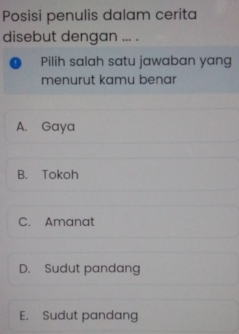 Posisi penulis dalam cerita
disebut dengan ... .
Pilih salah satu jawaban yang
menurut kamu benar
A. Gaya
B. Tokoh
C. Amanat
D. Sudut pandang
E. Sudut pandang