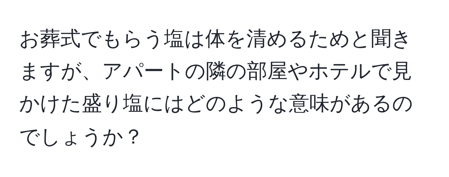 お葬式でもらう塩は体を清めるためと聞きますが、アパートの隣の部屋やホテルで見かけた盛り塩にはどのような意味があるのでしょうか？