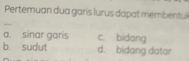 Pertemuan dua garis lurus dapat membentu
a. sinar garis c. bidang
b. sudut d. bidang datar