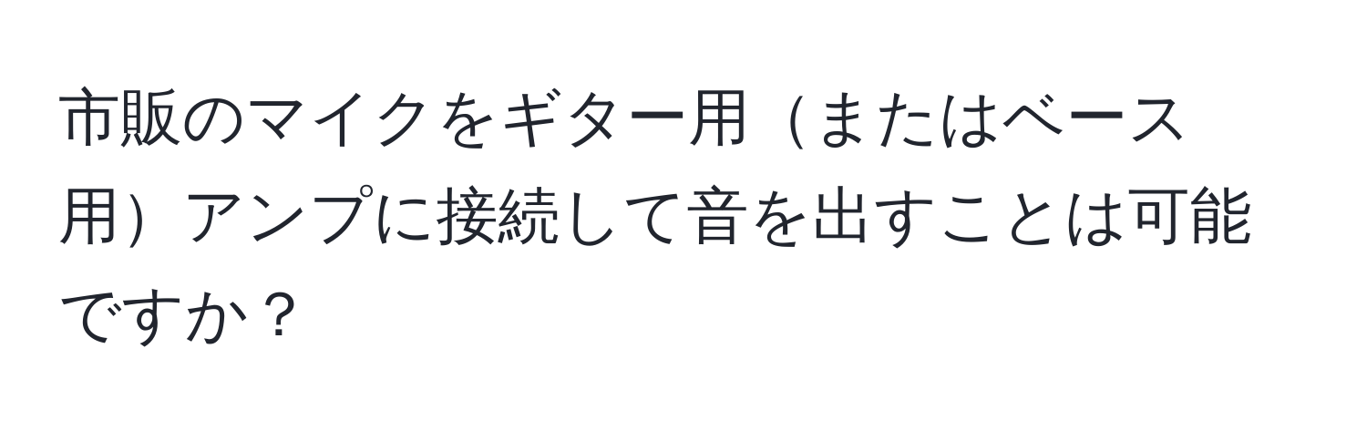 市販のマイクをギター用またはベース用アンプに接続して音を出すことは可能ですか？