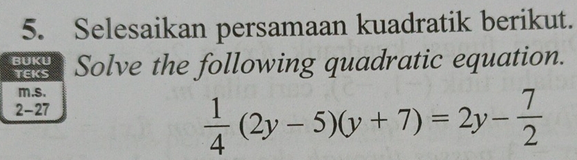 Selesaikan persamaan kuadratik berikut. 
BUKU Solve the following quadratic equation. 
TEKS 
m.s. 
2-27
 1/4 (2y-5)(y+7)=2y- 7/2 