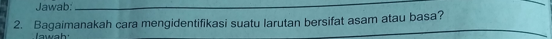 Jawab:_ 
2. Bagaimanakah cara mengidentifikasi suatu larutan bersifat asam atau basa? 
_ 
lawah: