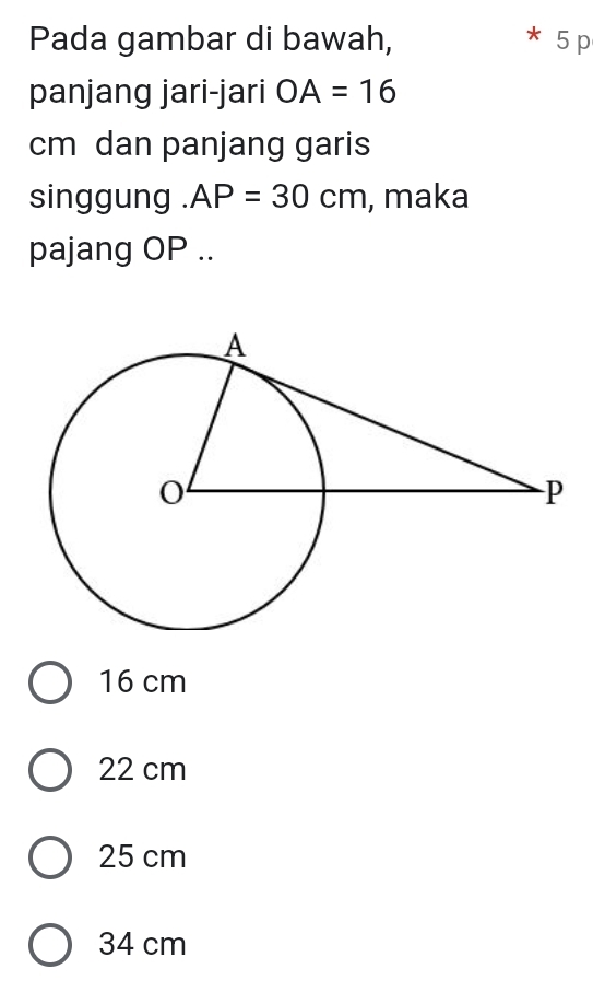 Pada gambar di bawah, 5 p
panjang jari-jari OA=16
cm dan panjang garis
singgung . AP=30cm , maka
pajang OP..
16 cm
22 cm
25 cm
34 cm