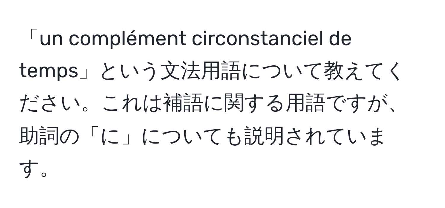 「un complément circonstanciel de temps」という文法用語について教えてください。これは補語に関する用語ですが、助詞の「に」についても説明されています。