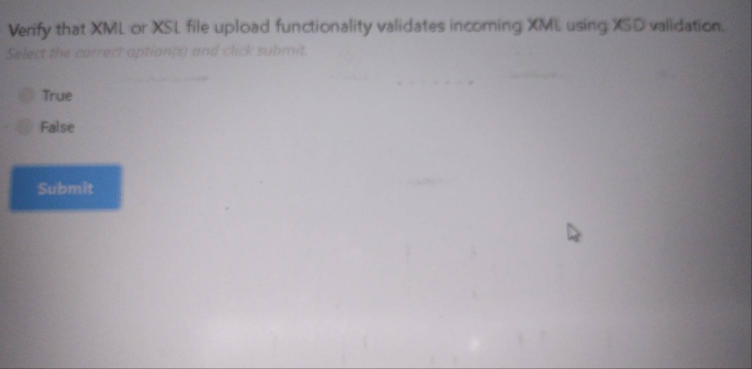 Verify that XML or XSL file upload functionality validates incoming XML using XSD validation.
Select the correct aption(s) and click submit.
True
False
Submit