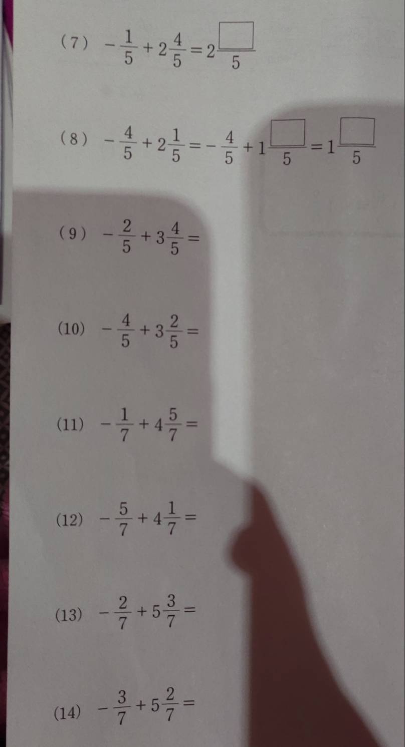 (7) - 1/5 +2 4/5 =2 □ /5 
( 8 ) - 4/5 +2 1/5 =- 4/5 +1 □ /5 =1 □ /5 
(9 ) - 2/5 +3 4/5 =
(10) - 4/5 +3 2/5 =
(11) - 1/7 +4 5/7 =
(12) - 5/7 +4 1/7 =
(13) - 2/7 +5 3/7 =
(14) - 3/7 +5 2/7 =