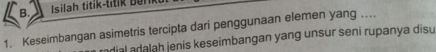 Isilah titik-titik Benk 
1. Keseimbangan asimetris tercipta dari penggunaan elemen yang .... 
dial adalah jenis keseimbangan yang unsur seni rupanya disu