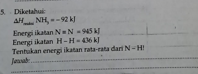 Diketahui:
△ H_reaksiNH_3=-92kJ
Energi ikatan Nequiv N=945kJ
Energi ikatan H-H=436kJ
_ 
Tentukan energi ikatan rata-rata dari N-H!
_ 
Jawab: