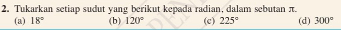 Tukarkan setiap sudut yang berikut kepada radian, dalam sebutan π. 
(a) 18° (b) 120° (c) 225° (d) 300°
