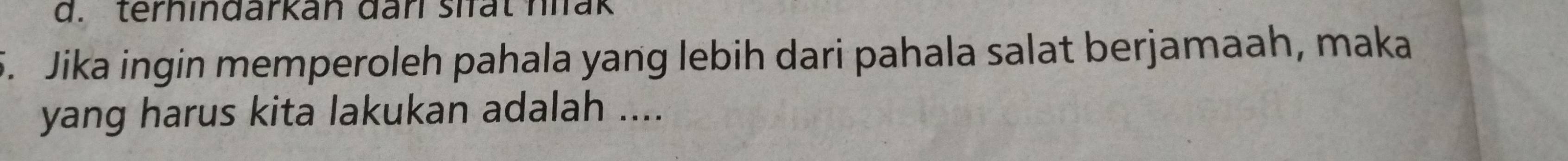 ternindarkan đan siat hlak 
5. Jika ingin memperoleh pahala yang lebih dari pahala salat berjamaah, maka 
yang harus kita lakukan adalah ....