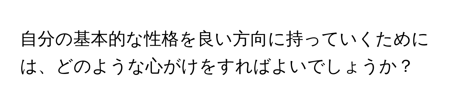 自分の基本的な性格を良い方向に持っていくためには、どのような心がけをすればよいでしょうか？