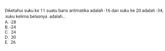 Diketahui suku ke 11 suatu baris aritmatika adalah -16 dan suku ke 20 adalah -34,
suku kelima belasnya adalah...
A. -28
B. -24
C. 24
D. 30
E. 26