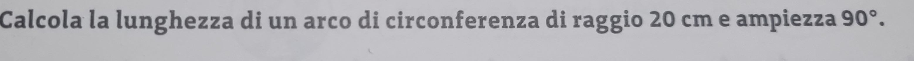 Calcola la lunghezza di un arco di circonferenza di raggio 20 cm e ampiezza 90°.