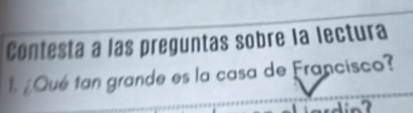 Contesta a las preguntas sobre la lectura 
1 ¿Qué tan grande es la casa de Francisco?