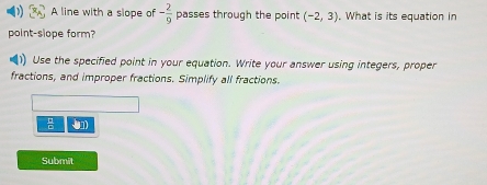 A line with a slope of - 2/9  passes through the point (-2,3). What is its equation in 
point-slope form? 
) Use the specified point in your equation. Write your answer using integers, proper 
fractions, and improper fractions. Simplify all fractions.
 1/4 
Submil