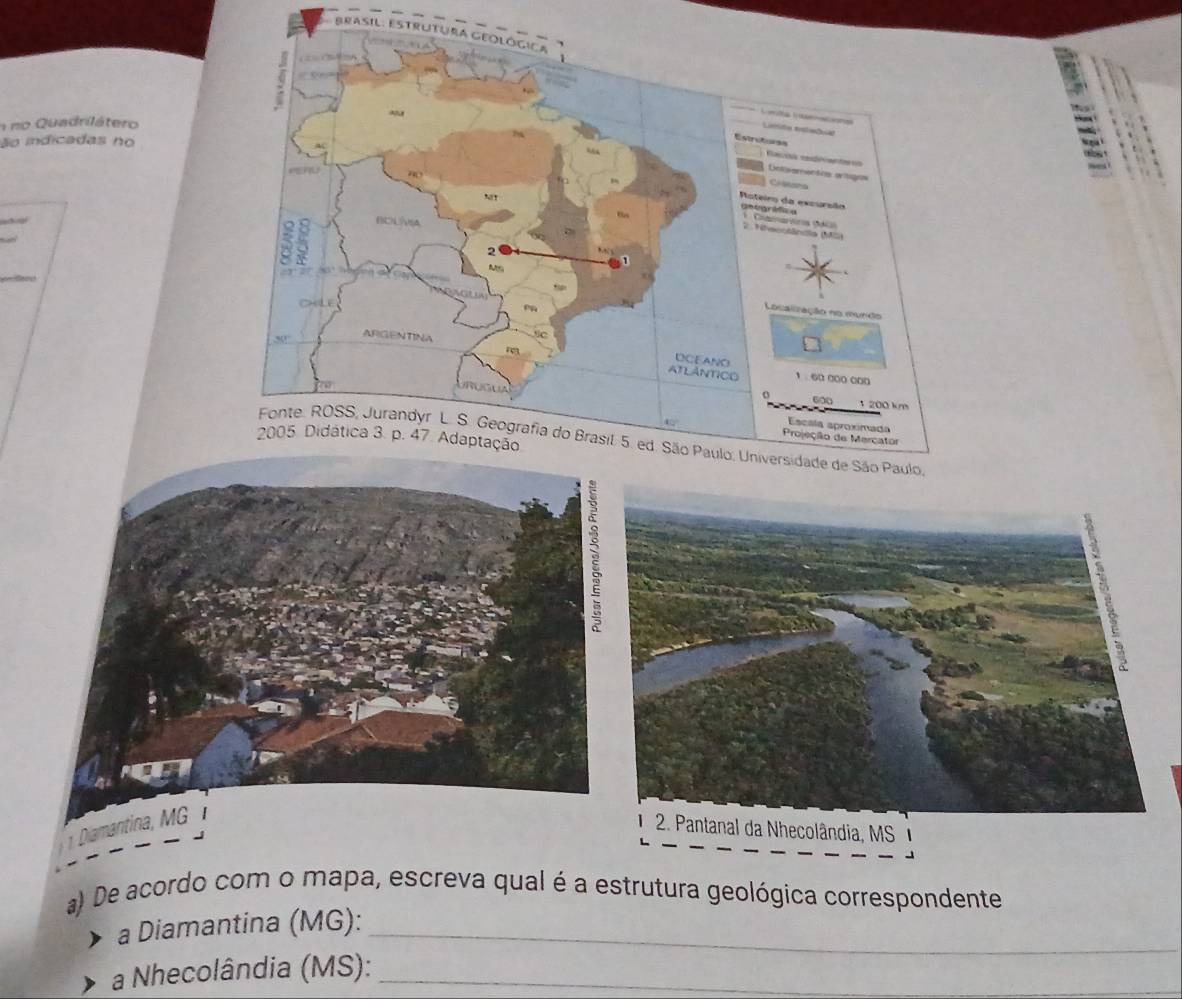 Brasil: Estr 
n no Quadrilátero 
ão indicadas no 
aoal 
1 Diamantina, 
2. Pantanal da Nhecolândia, MS 
a) De acordo com o mapa, escreva qual é a estrutura geológica correspondente 
a Diamantina (MG):_ 
a Nhecolândia (MS):_ 
_