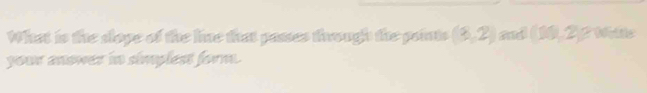 What is the slope of the lie that passes through the points (3,2) and (10, 2 2 Wrlte 
your anower in simplest form.