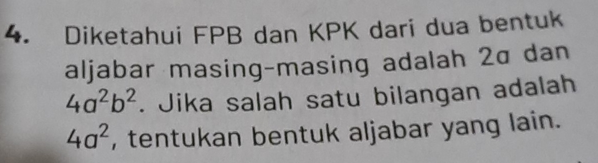 Diketahui FPB dan KPK dari dua bentuk 
aljabar masing-masing adalah 2α dan
4a^2b^2. Jika salah satu bilangan adalah
4a^2 , tentukan bentuk aljabar yang lain.