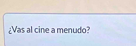 ¿Vas al cine a menudo?