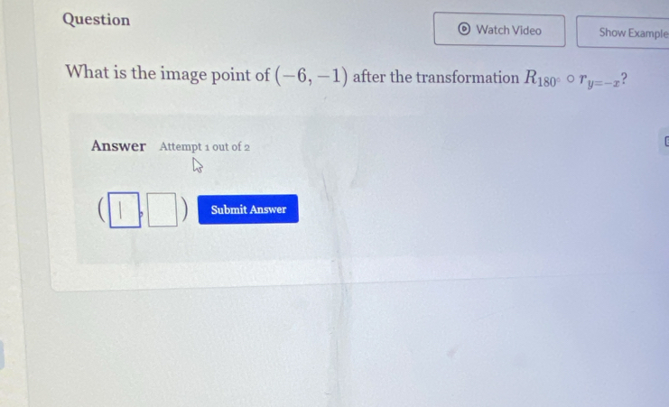 Question Watch Video Show Example 
What is the image point of (-6,-1) after the transformation R_180° ^f D r_y=-x ? 
Answer Attempt 1 out of 2 
□ ) Submit Answer