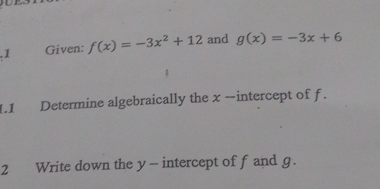 .1 Given: f(x)=-3x^2+12 and g(x)=-3x+6
1.1 Determine algebraically the x -intercept of f.
2 Write down the y - intercept of f and g.