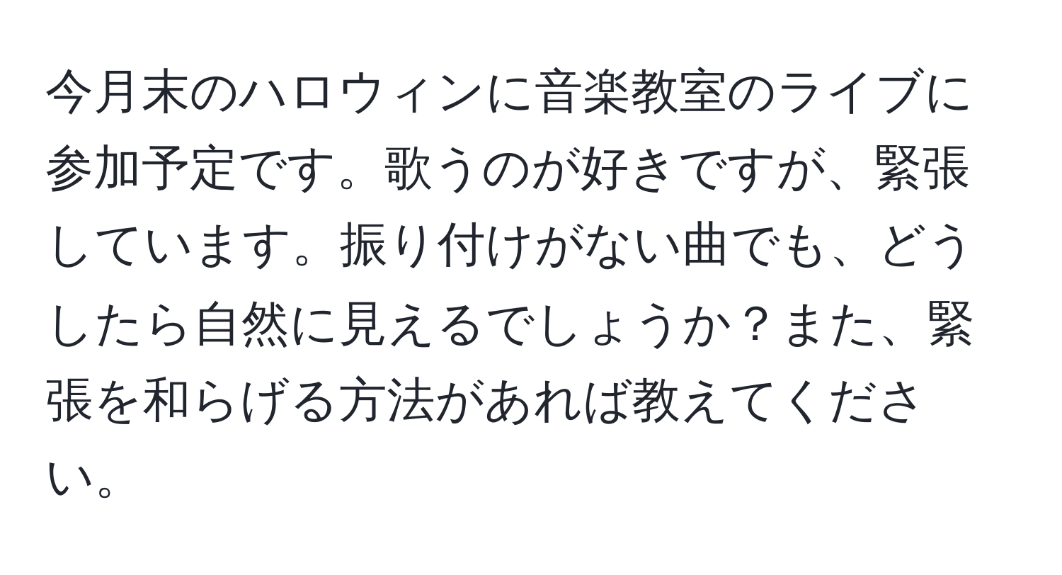 今月末のハロウィンに音楽教室のライブに参加予定です。歌うのが好きですが、緊張しています。振り付けがない曲でも、どうしたら自然に見えるでしょうか？また、緊張を和らげる方法があれば教えてください。