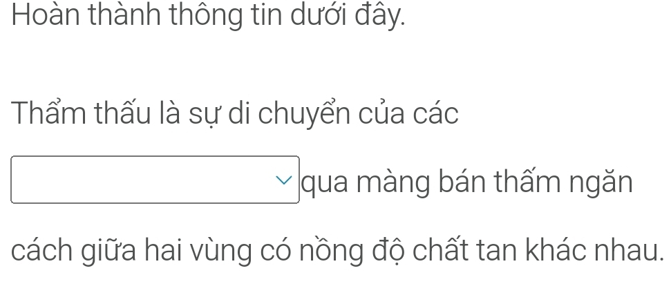 Hoàn thành thông tin dưới đây. 
Thẩm thấu là sự di chuyển của các 
qua màng bán thấm ngăn 
cách giữa hai vùng có nồng độ chất tan khác nhau.