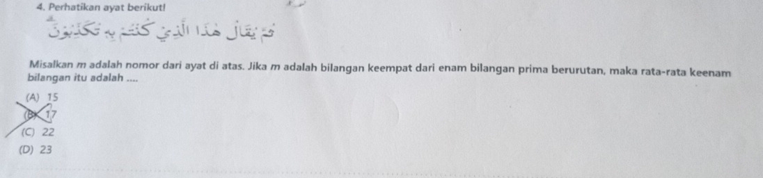 Perhatikan ayat berikut!
s gin a je 
Misalkan m adalah nomor dari ayat di atas. Jika m adalah bilangan keempat dari enam bilangan prima berurutan, maka rata-rata keenam
bilangan itu adalah ....
(A) 15
(B) 17
(C) 22
(D) 23