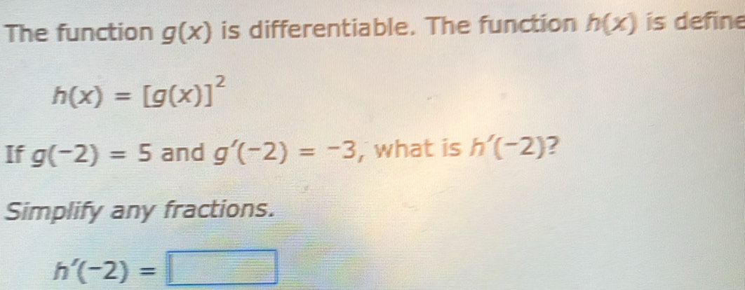 The function g(x) is differentiable. The function h(x) is define
h(x)=[g(x)]^2
If g(-2)=5 and g'(-2)=-3 , what is h'(-2) ? 
Simplify any fractions.
h'(-2)=□