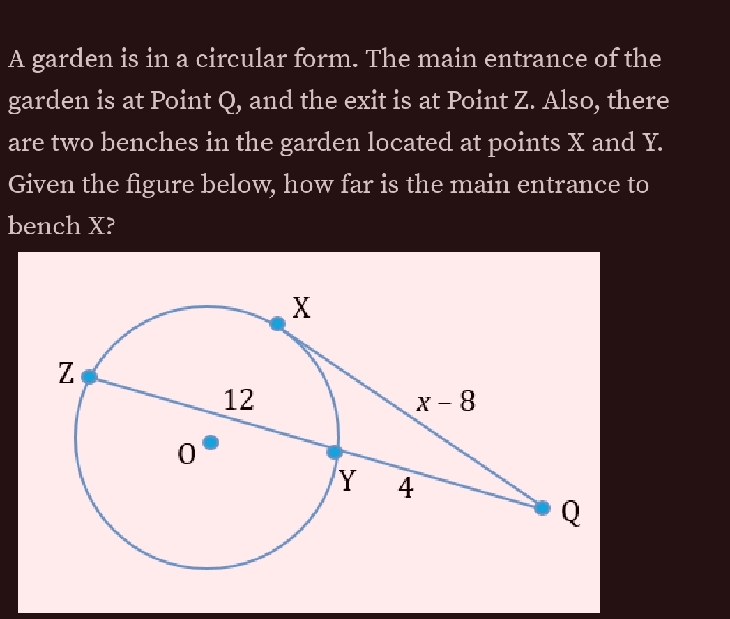 A garden is in a circular form. The main entrance of the
garden is at Point Q, and the exit is at Point Z. Also, there
are two benches in the garden located at points X and Y.
Given the figure below, how far is the main entrance to
bench X?