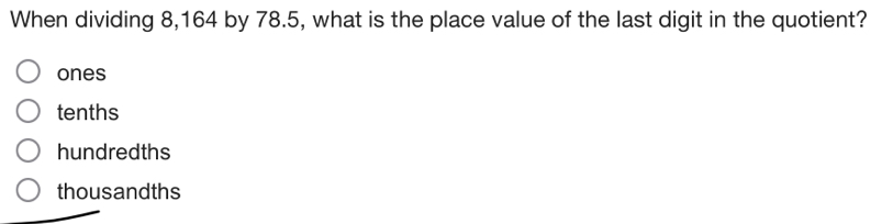 When dividing 8,164 by 78.5, what is the place value of the last digit in the quotient?
ones
tenths
hundredths
thousandths