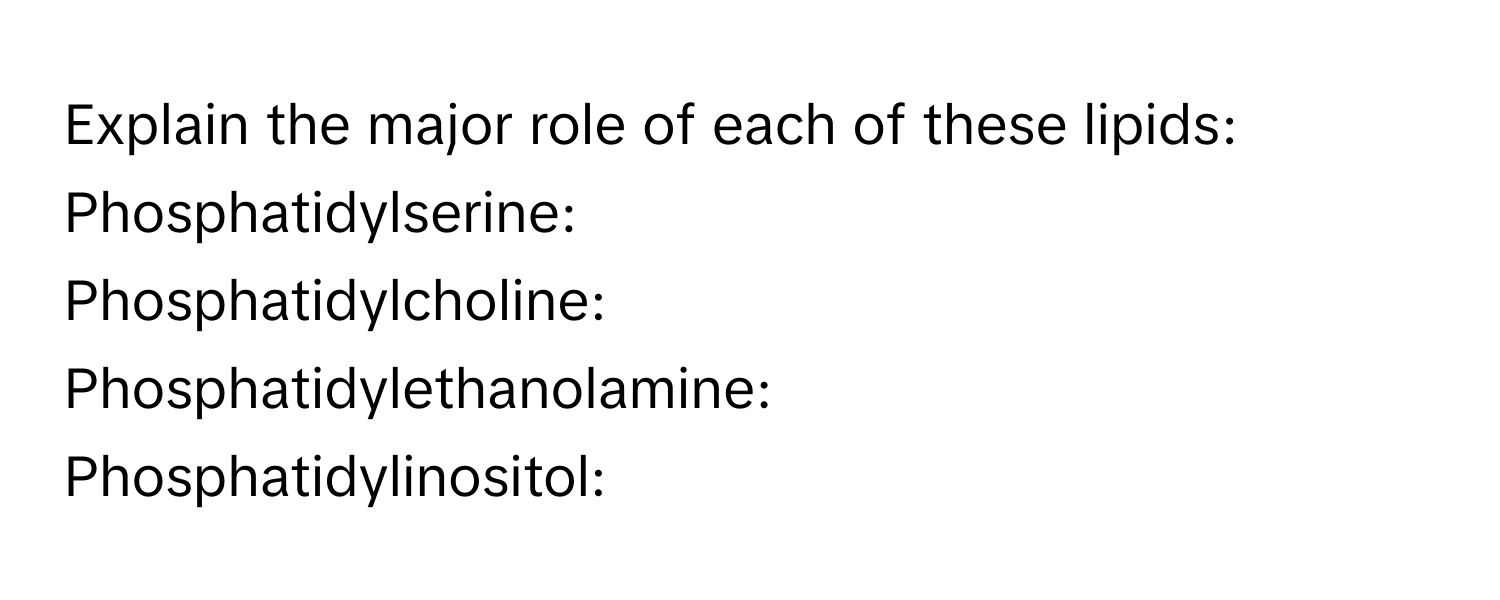 Explain the major role of each of these lipids:

Phosphatidylserine:

Phosphatidylcholine:

Phosphatidylethanolamine:

Phosphatidylinositol: