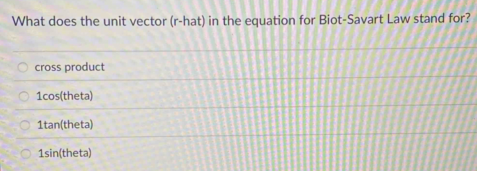 What does the unit vector (r-hat) in the equation for Biot-Savart Law stand for?
cross product
1cos (theta)
1tan (theta)
1sin (theta)