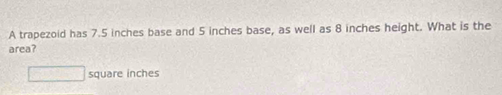 A trapezoid has 7.5 inches base and 5 inches base, as well as 8 inches height. What is the 
area?
□ square inches