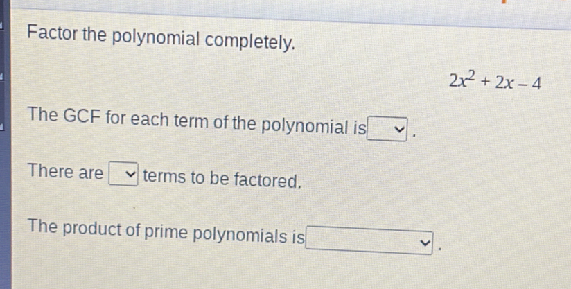 Factor the polynomial completely.
2x^2+2x-4
The GCF for each term of the polynomial is 
There are terms to be factored. 
The product of prime polynomials is vee