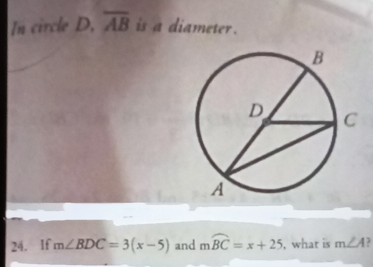 In circle a D overline AB is a diameter . 
24. If m∠ BDC=3(x-5) and mwidehat BC=x+25 , what is m∠ A